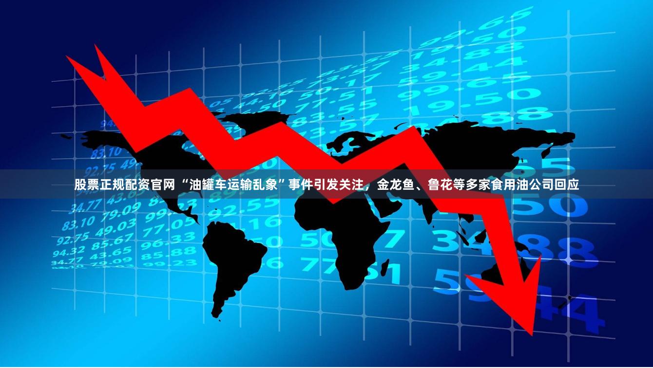 股票正规配资官网 “油罐车运输乱象”事件引发关注，金龙鱼、鲁花等多家食用油公司回应