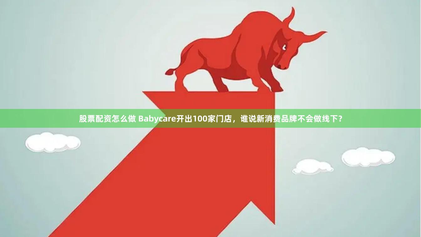 股票配资怎么做 Babycare开出100家门店，谁说新消费品牌不会做线下？
