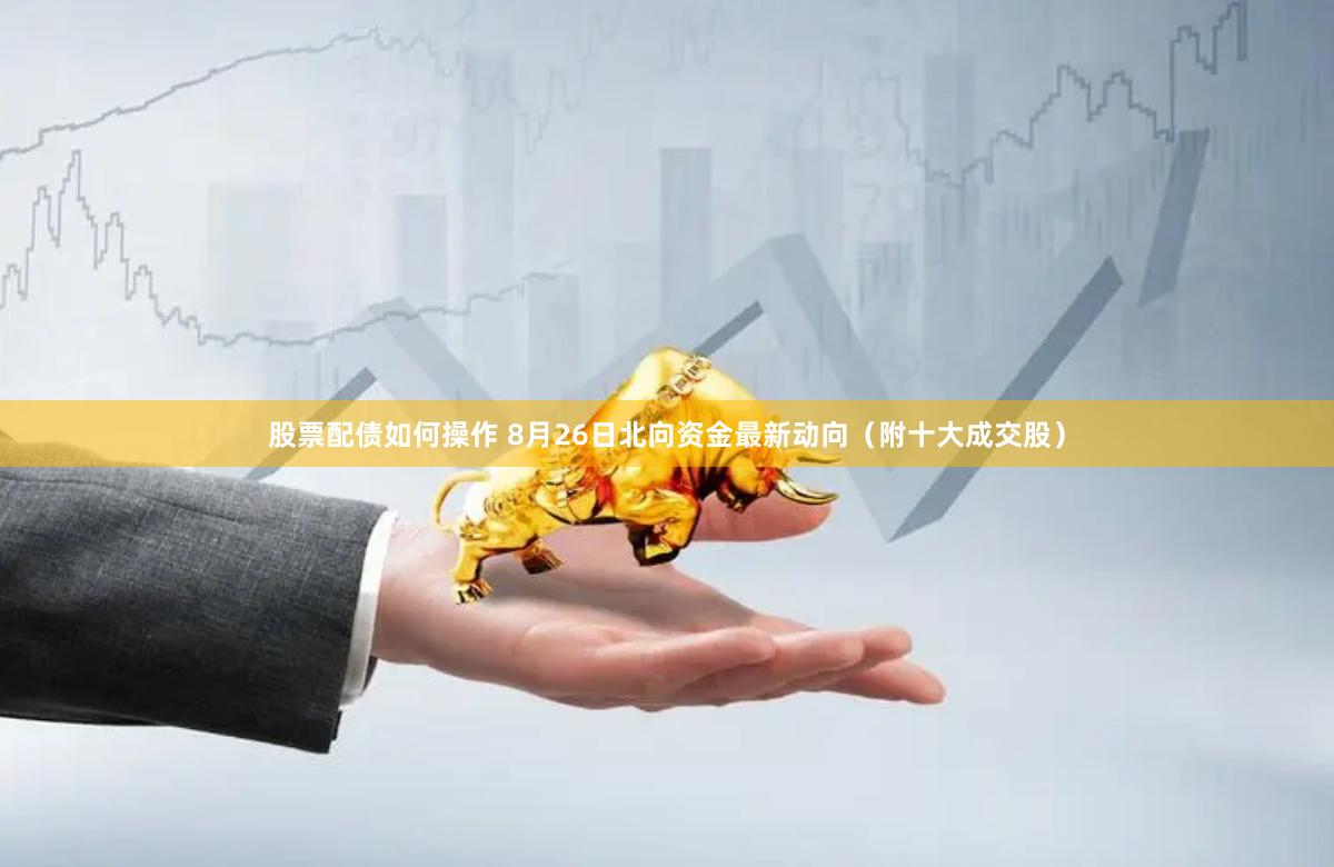 股票配债如何操作 8月26日北向资金最新动向（附十大成交股）
