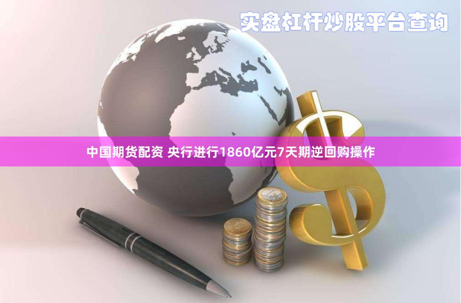 中国期货配资 央行进行1860亿元7天期逆回购操作