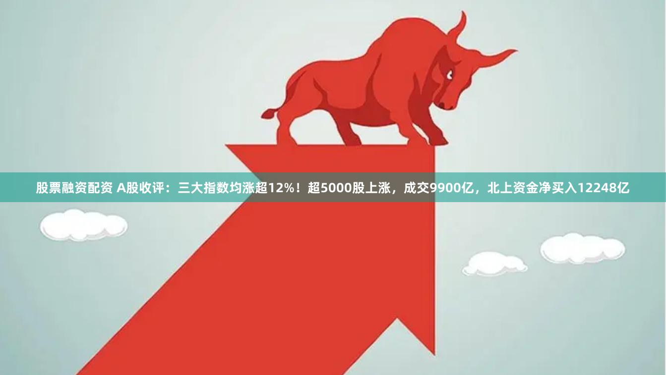 股票融资配资 A股收评：三大指数均涨超12%！超5000股上涨，成交9900亿，北上资金净买入12248亿