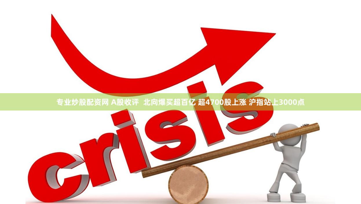 专业炒股配资网 A股收评  北向爆买超百亿 超4700股上涨 沪指站上3000点