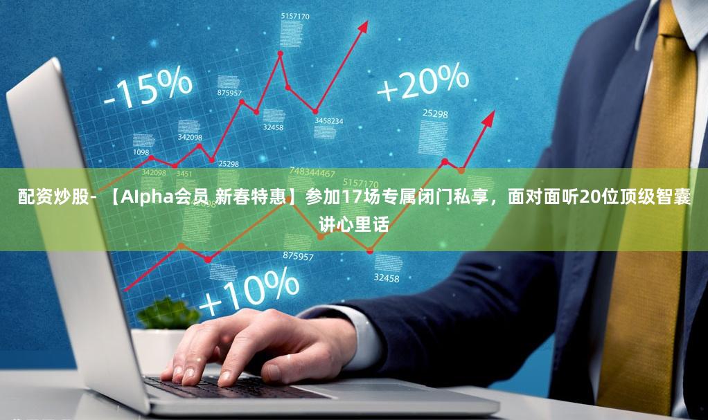 配资炒股- 【AIpha会员 新春特惠】参加17场专属闭门私享，面对面听20位顶级智囊讲心里话