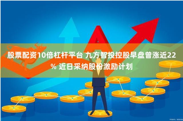股票配资10倍杠杆平台 九方智投控股早盘曾涨近22% 近日采纳股份激励计划