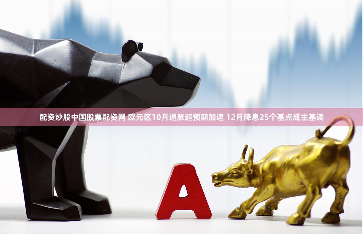 配资炒股中国股票配资网 欧元区10月通胀超预期加速 12月降息25个基点成主基调