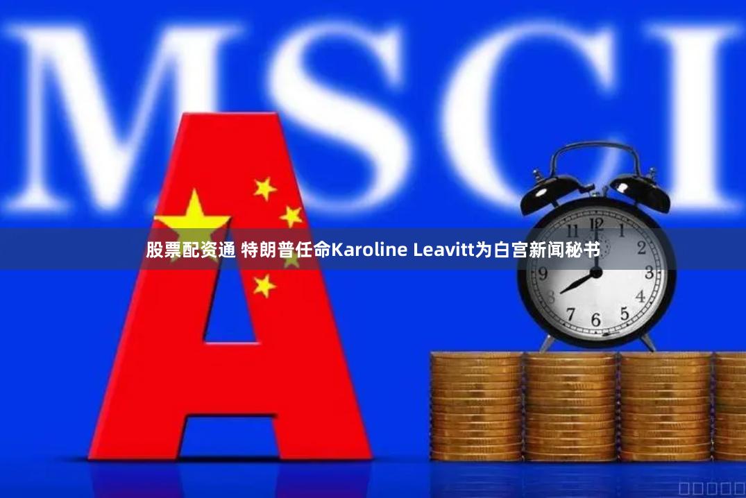 股票配资通 特朗普任命Karoline Leavitt为白宫新闻秘书