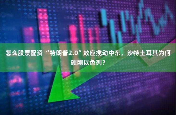 怎么股票配资 “特朗普2.0”效应搅动中东，沙特土耳其为何硬刚以色列？