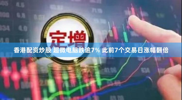 香港配资炒股 超微电脑跌逾7% 此前7个交易日涨幅翻倍