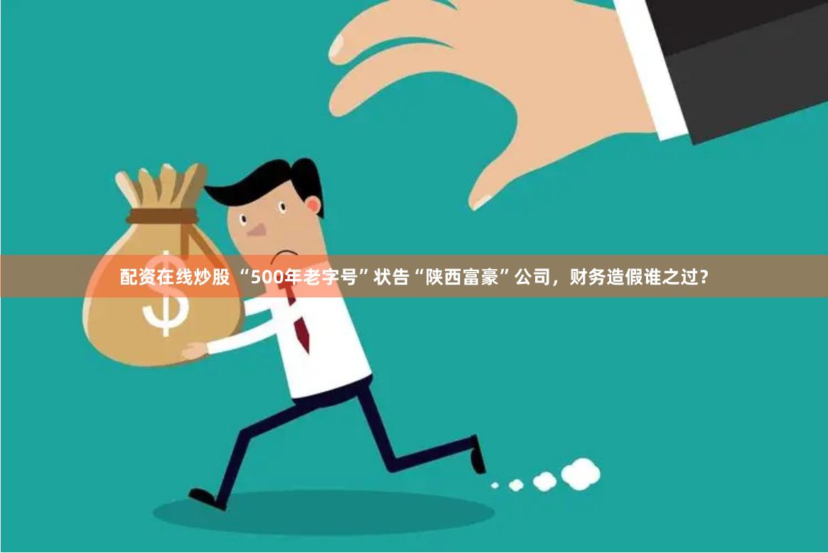 配资在线炒股 “500年老字号”状告“陕西富豪”公司，财务造假谁之过？