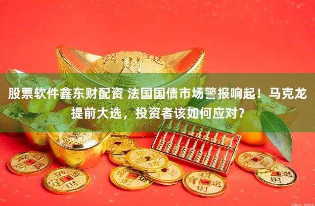 股票软件鑫东财配资 法国国债市场警报响起！马克龙提前大选，投资者该如何应对？