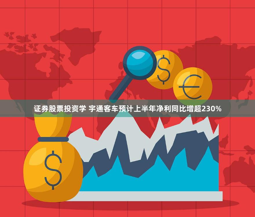 证券股票投资学 宇通客车预计上半年净利同比增超230%
