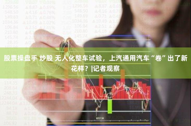 股票操盘手 炒股 无人化整车试验，上汽通用汽车“卷”出了新花样？|记者观察