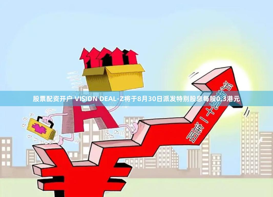 股票配资开户 VISION DEAL-Z将于8月30日派发特别股息每股0.3港元