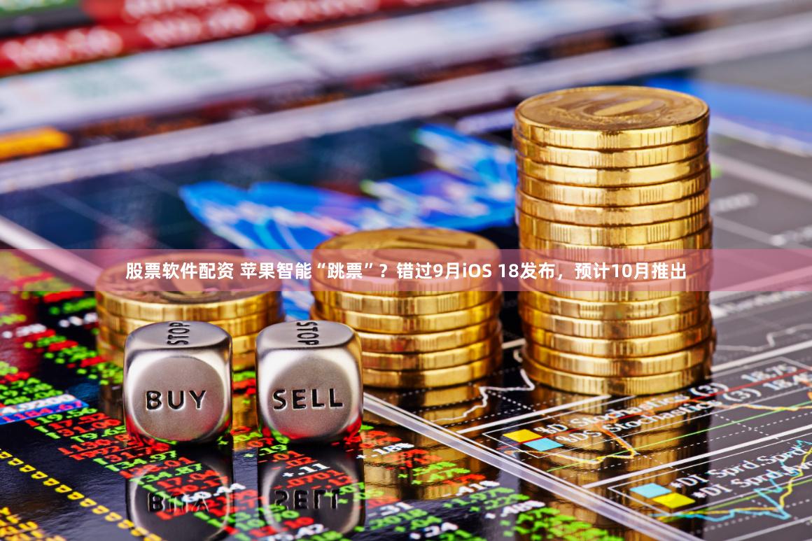 股票软件配资 苹果智能“跳票”？错过9月iOS 18发布，预计10月推出