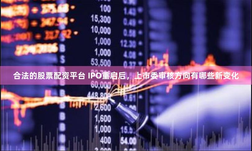 合法的股票配资平台 IPO重启后，上市委审核方向有哪些新变化