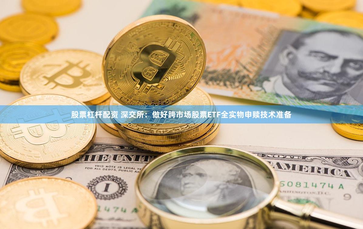 股票杠杆配资 深交所：做好跨市场股票ETF全实物申赎技术准备