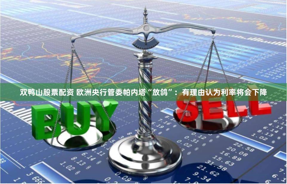 双鸭山股票配资 欧洲央行管委帕内塔“放鸽”：有理由认为利率将会下降