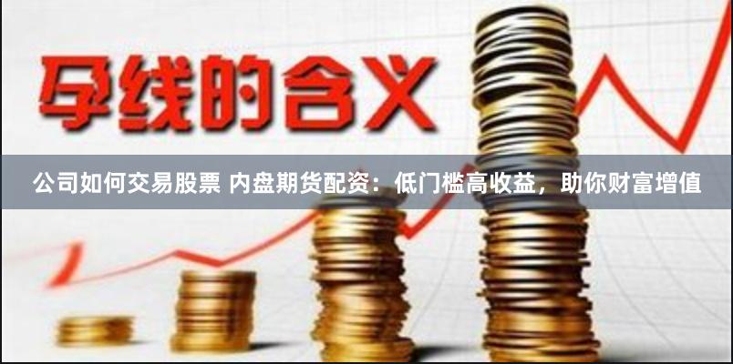 公司如何交易股票 内盘期货配资：低门槛高收益，助你财富增值