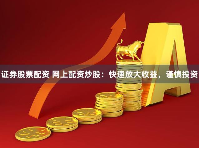 证券股票配资 网上配资炒股：快速放大收益，谨慎投资