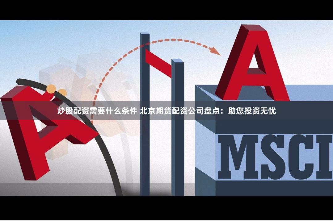 炒股配资需要什么条件 北京期货配资公司盘点：助您投资无忧