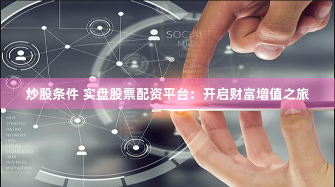 炒股条件 实盘股票配资平台：开启财富增值之旅