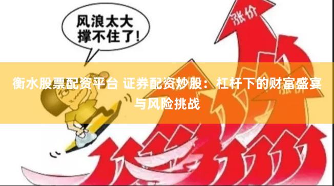 衡水股票配资平台 证券配资炒股：杠杆下的财富盛宴与风险挑战