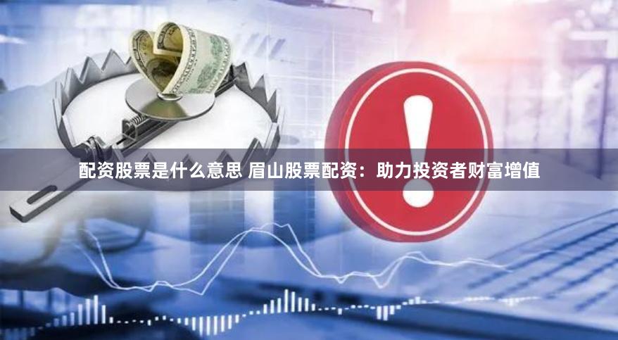 配资股票是什么意思 眉山股票配资：助力投资者财富增值