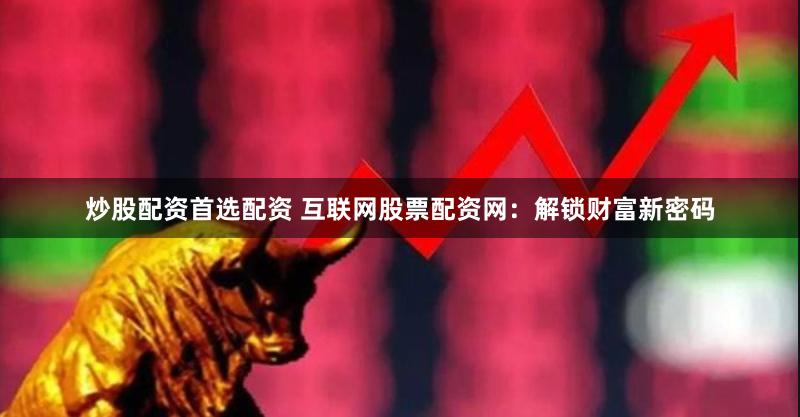 炒股配资首选配资 互联网股票配资网：解锁财富新密码
