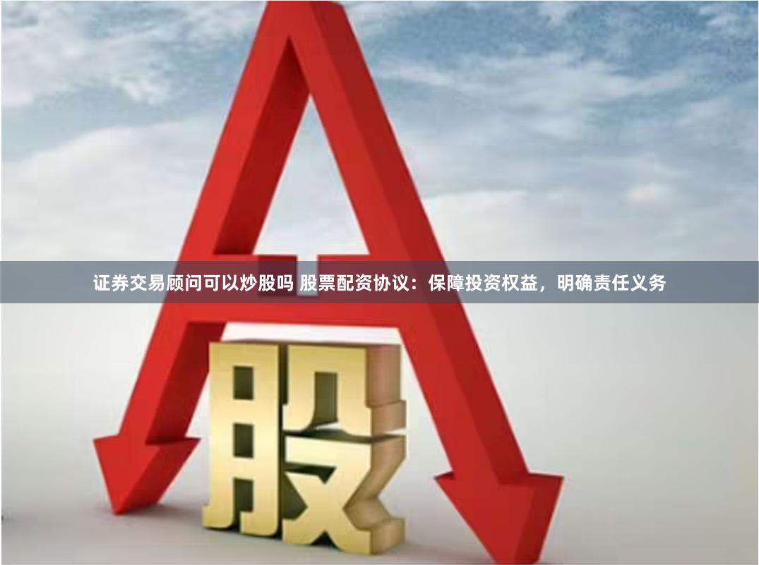 证券交易顾问可以炒股吗 股票配资协议：保障投资权益，明确责任义务