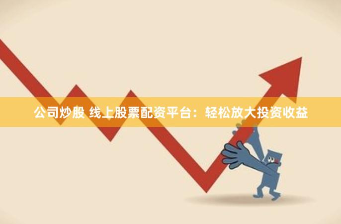 公司炒股 线上股票配资平台：轻松放大投资收益