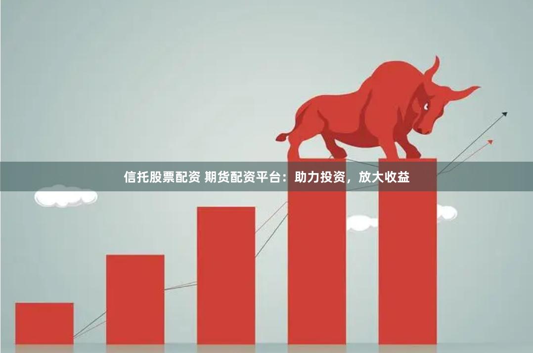 信托股票配资 期货配资平台：助力投资，放大收益