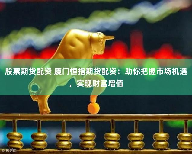 股票期货配资 厦门恒指期货配资：助你把握市场机遇，实现财富增值