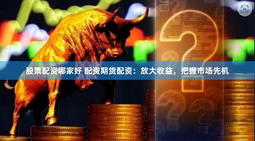 股票配资哪家好 配资期货配资：放大收益，把握市场先机