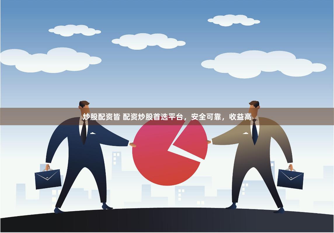 炒股配资皆 配资炒股首选平台，安全可靠，收益高