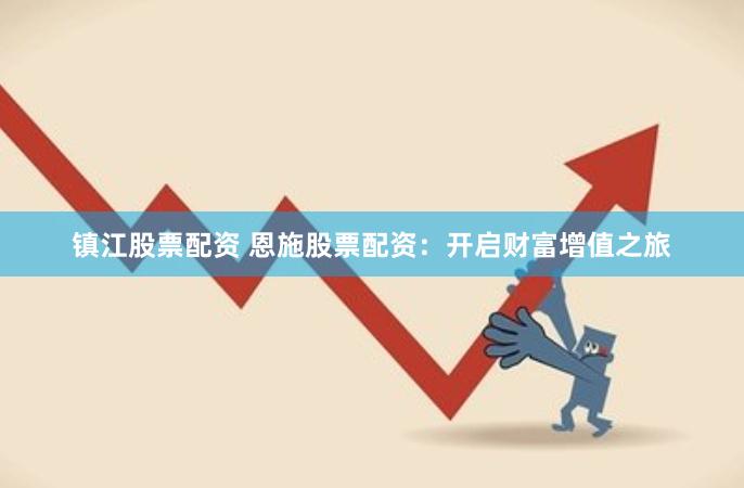 镇江股票配资 恩施股票配资：开启财富增值之旅