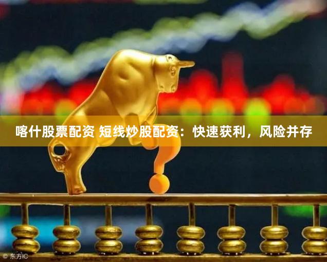 喀什股票配资 短线炒股配资：快速获利，风险并存