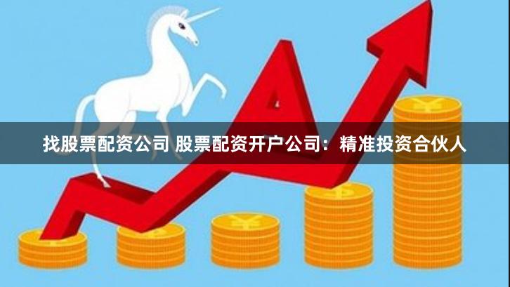 找股票配资公司 股票配资开户公司：精准投资合伙人