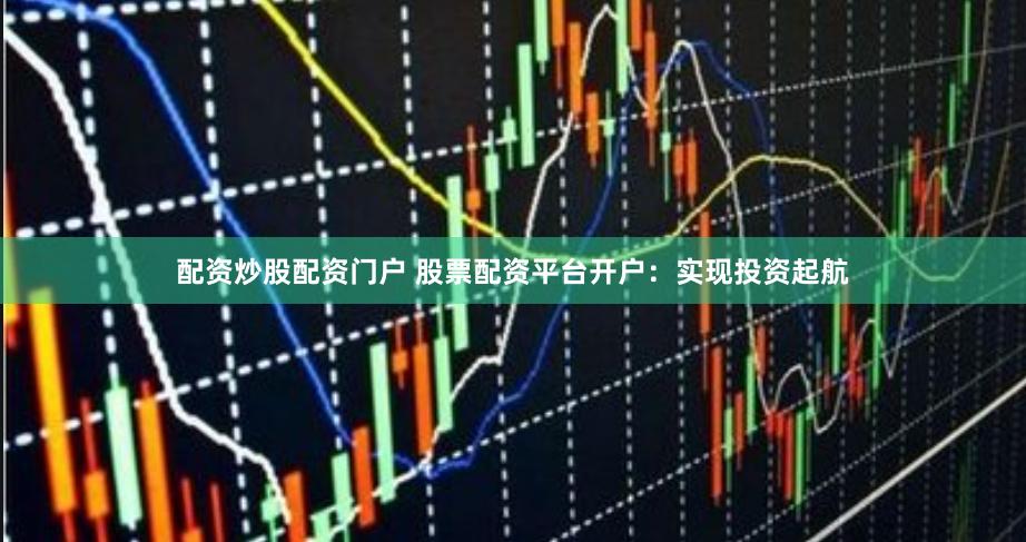 配资炒股配资门户 股票配资平台开户：实现投资起航