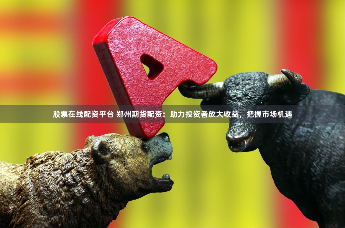 股票在线配资平台 郑州期货配资：助力投资者放大收益，把握市场机遇