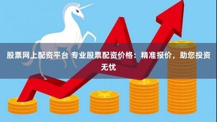 股票网上配资平台 专业股票配资价格：精准报价，助您投资无忧