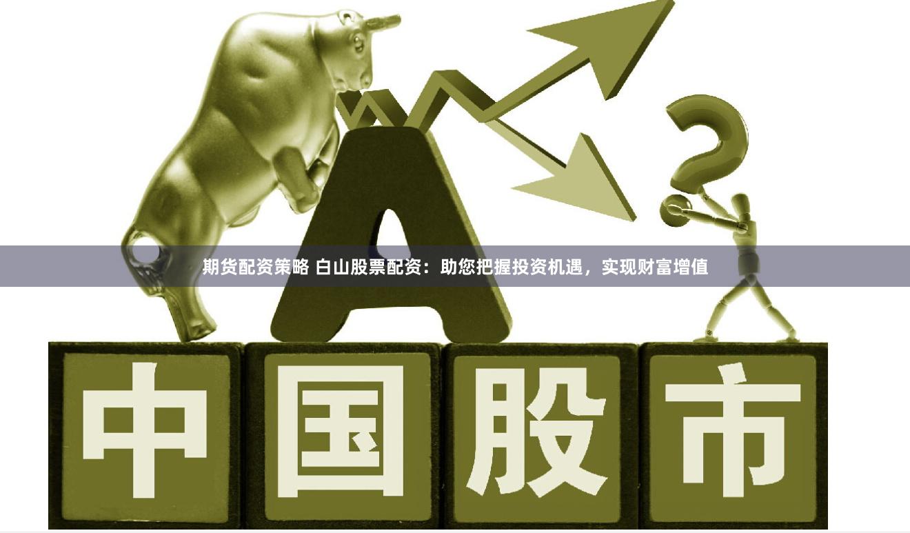 期货配资策略 白山股票配资：助您把握投资机遇，实现财富增值