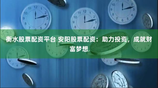衡水股票配资平台 安阳股票配资：助力投资，成就财富梦想