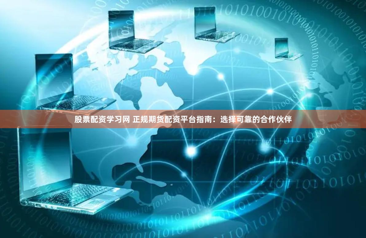 股票配资学习网 正规期货配资平台指南：选择可靠的合作伙伴