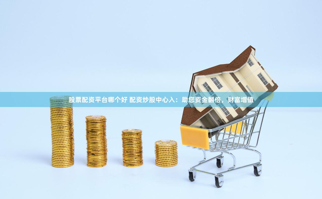 股票配资平台哪个好 配资炒股中心入：助您资金翻倍，财富增值