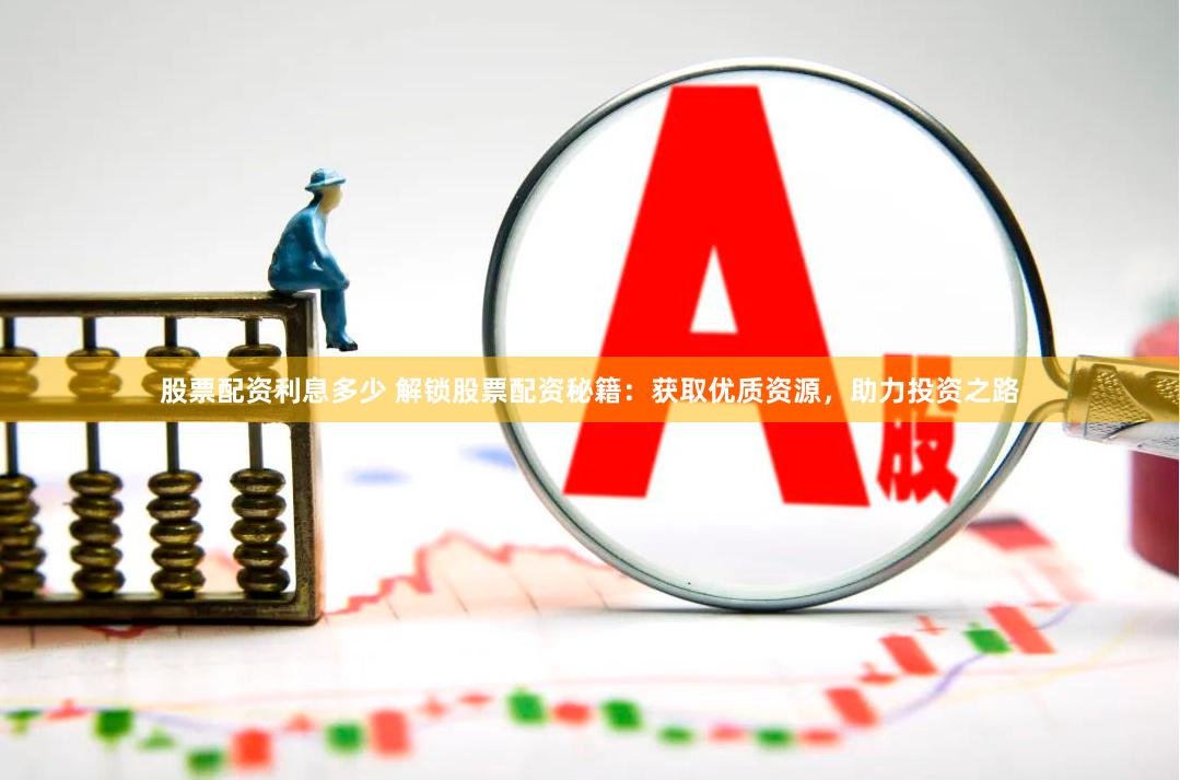 股票配资利息多少 解锁股票配资秘籍：获取优质资源，助力投资之路