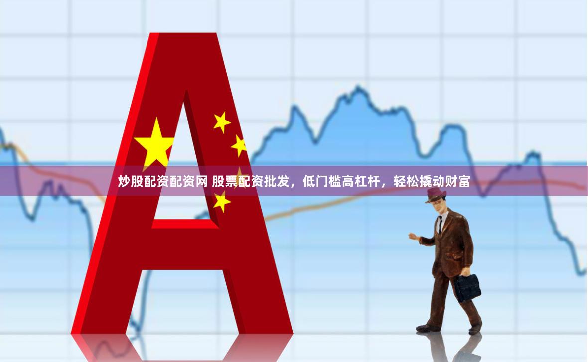 炒股配资配资网 股票配资批发，低门槛高杠杆，轻松撬动财富