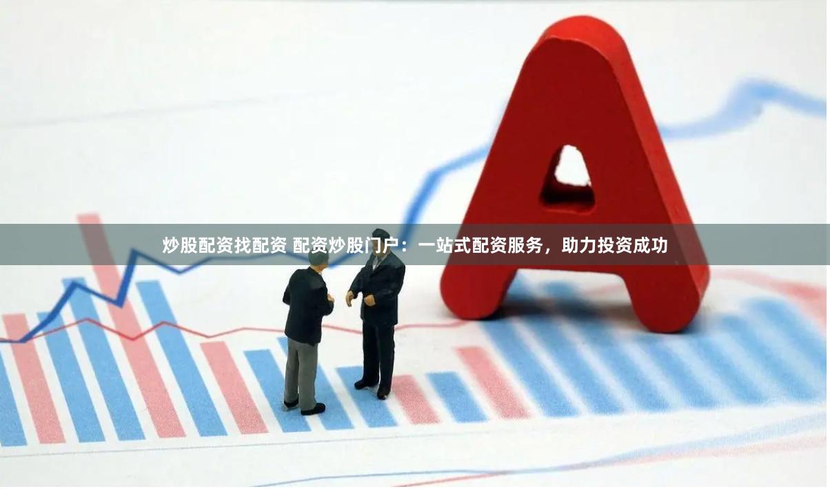 炒股配资找配资 配资炒股门户：一站式配资服务，助力投资成功