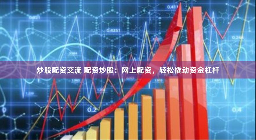 炒股配资交流 配资炒股：网上配资，轻松撬动资金杠杆