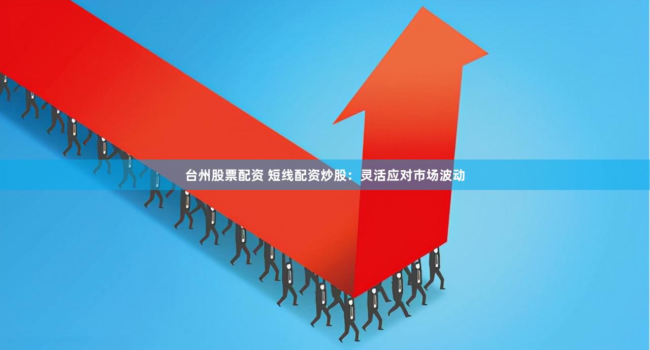 台州股票配资 短线配资炒股：灵活应对市场波动