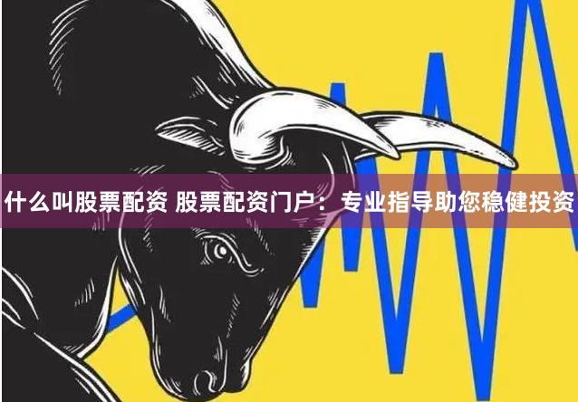 什么叫股票配资 股票配资门户：专业指导助您稳健投资